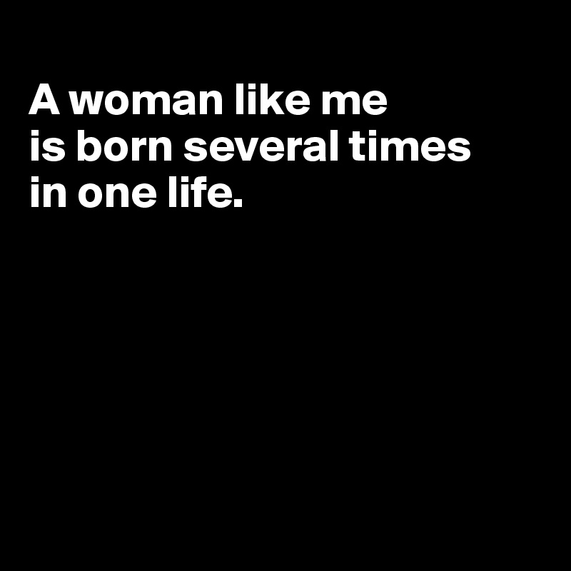 
A woman like me
is born several times
in one life.






