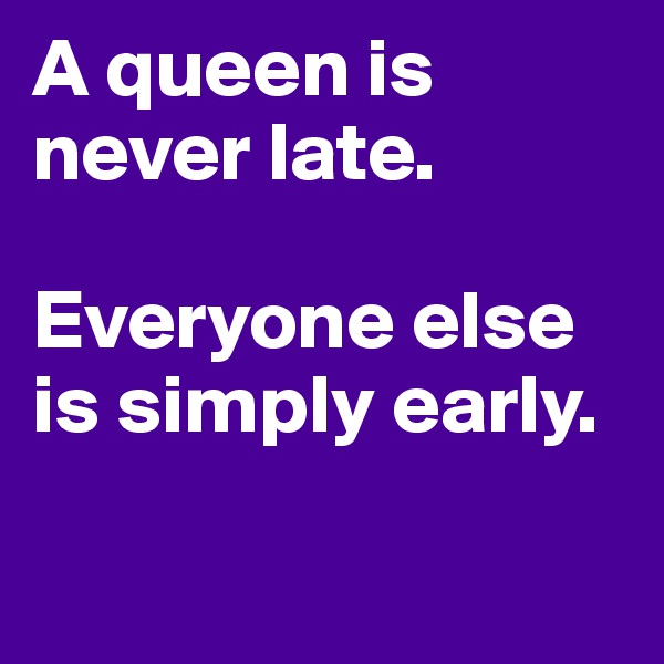 A queen is never late.

Everyone else is simply early.

