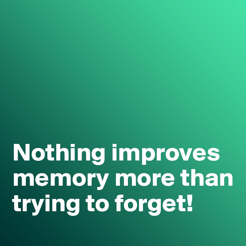 




Nothing improves memory more than trying to forget!