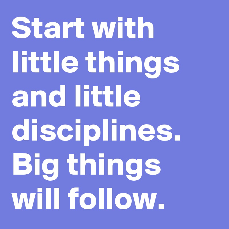 Start with little things and little disciplines.  Big things will follow.