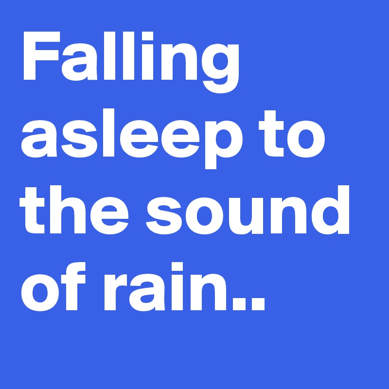 Falling asleep to the sound of rain..