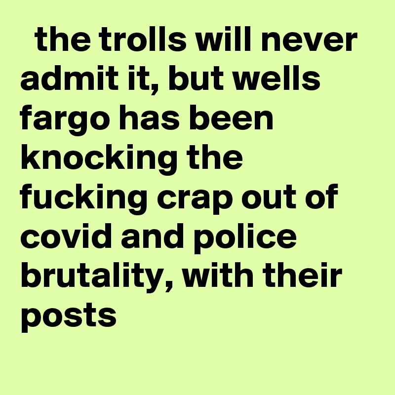   the trolls will never admit it, but wells fargo has been knocking the fucking crap out of covid and police brutality, with their posts
