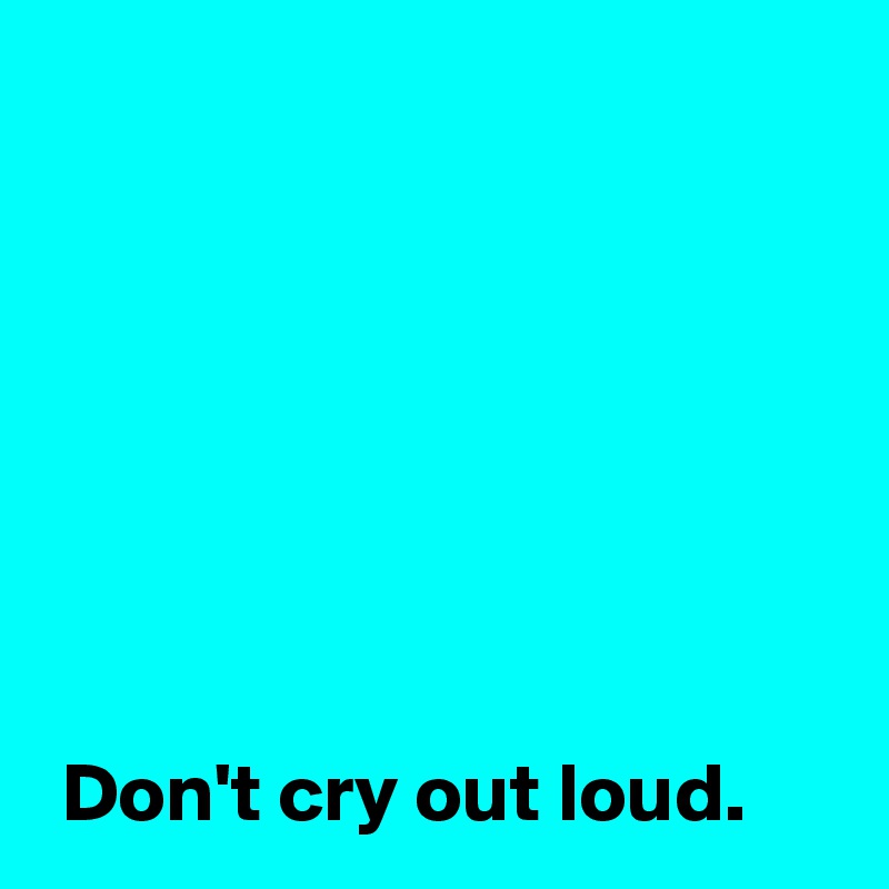 






 
 Don't cry out loud.