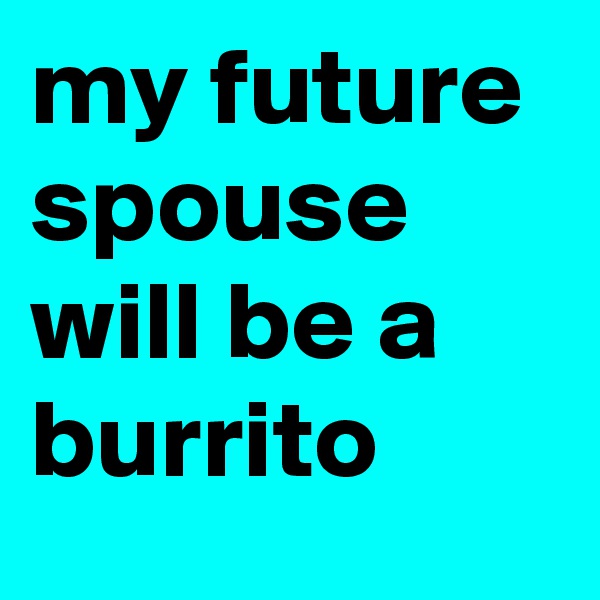 my future spouse will be a burrito