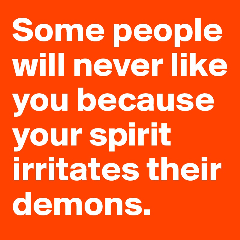 Some people will never like you because your spirit irritates their demons. 