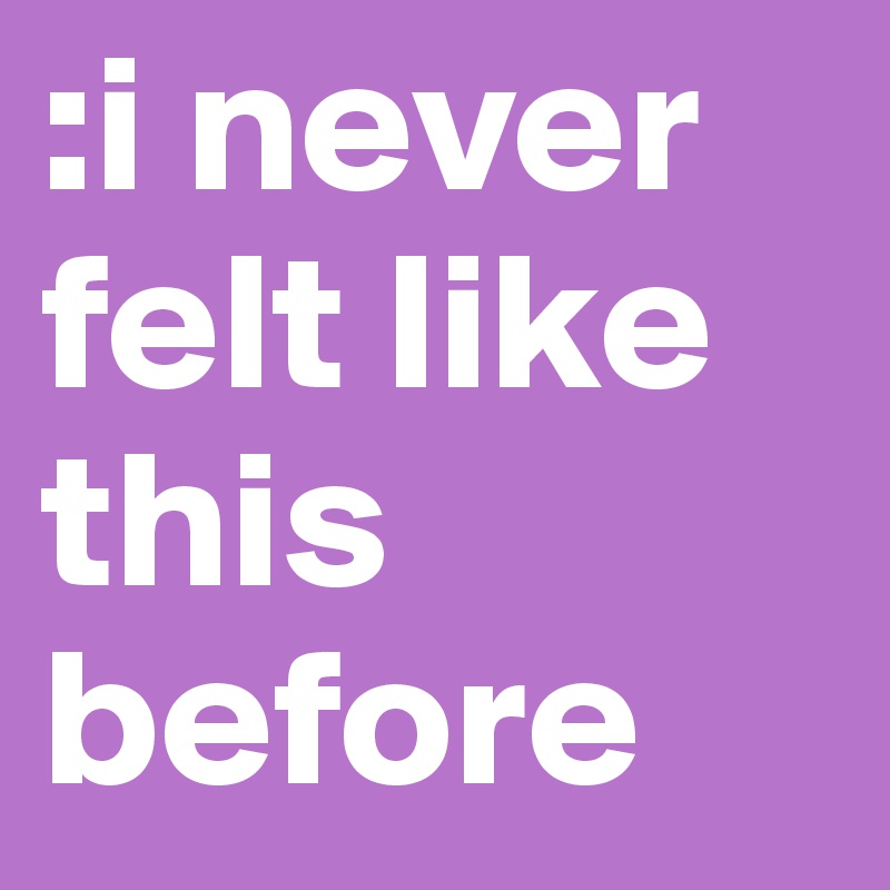 :i never felt like this before 
