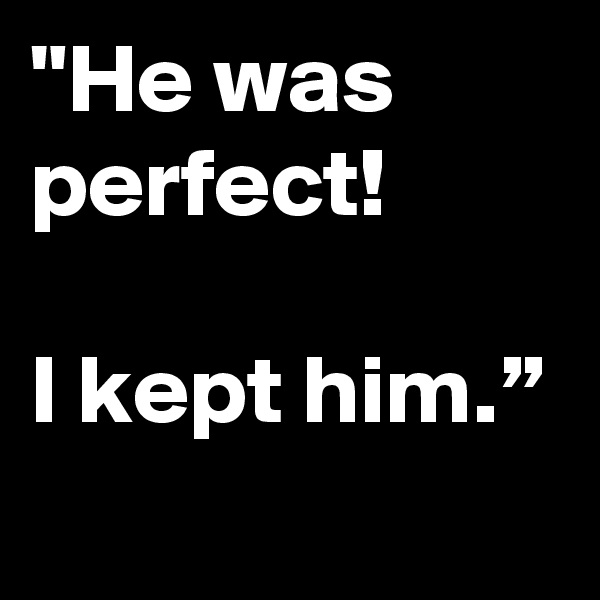 "He was perfect!

I kept him.”
