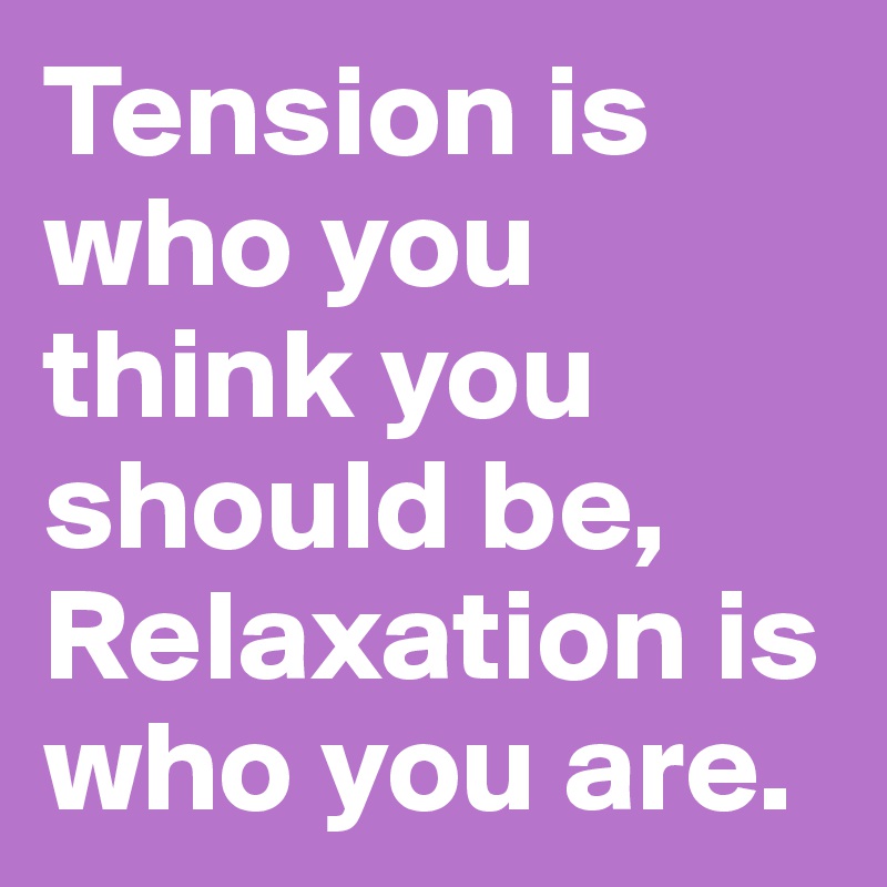 Tension is who you think you should be, Relaxation is who you are.