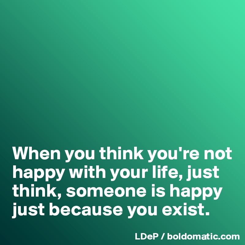 






When you think you're not happy with your life, just think, someone is happy just because you exist. 