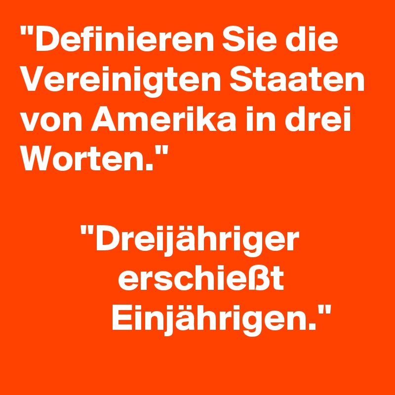 "Definieren Sie die Vereinigten Staaten von Amerika in drei Worten."

        "Dreijähriger                       erschießt                        Einjährigen."