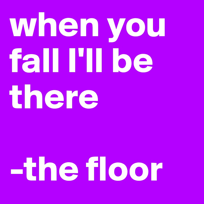 when you fall I'll be there

-the floor