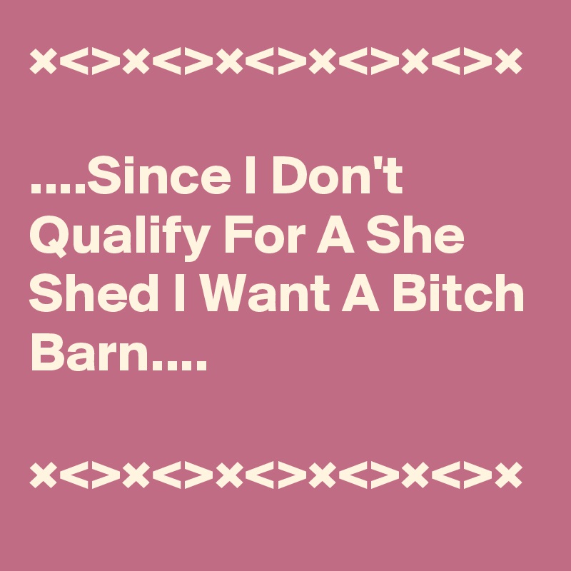 ×<>×<>×<>×<>×<>×

....Since I Don't Qualify For A She Shed I Want A Bitch Barn....

×<>×<>×<>×<>×<>×