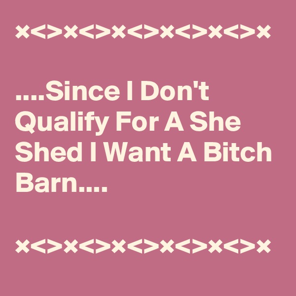 ×<>×<>×<>×<>×<>×

....Since I Don't Qualify For A She Shed I Want A Bitch Barn....

×<>×<>×<>×<>×<>×