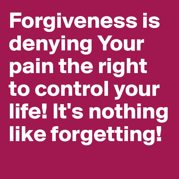 Forgiveness is denying Your pain the right to control your life! It's nothing like forgetting!

