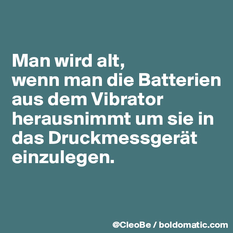 

Man wird alt,
wenn man die Batterien aus dem Vibrator herausnimmt um sie in das Druckmessgerät einzulegen. 

