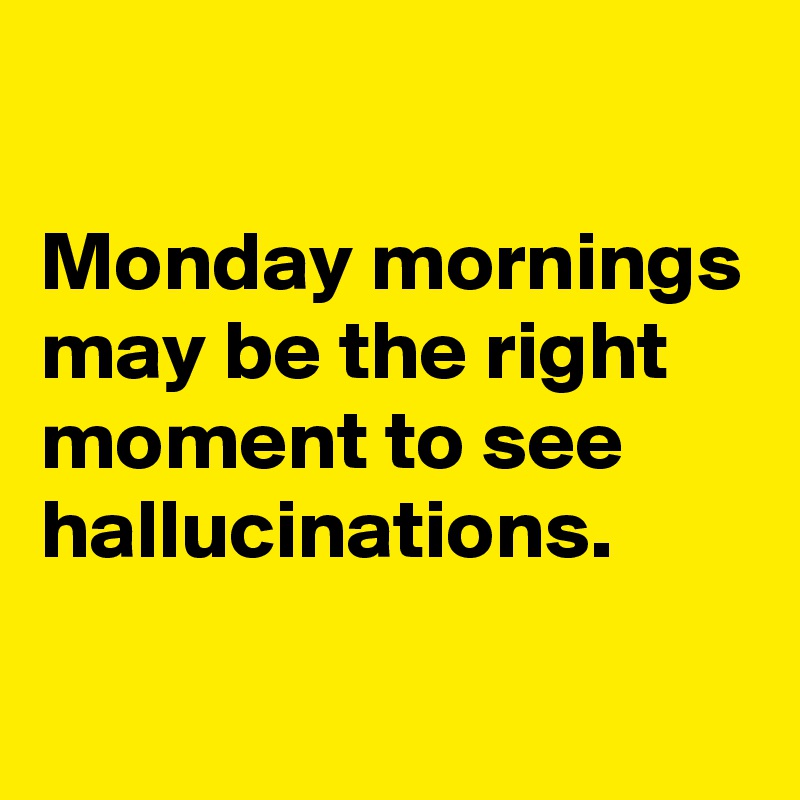 

Monday mornings may be the right moment to see hallucinations.
