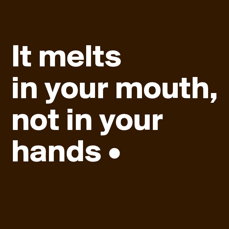 
It melts
in your mouth,
not in your hands •
