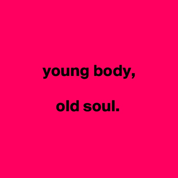 


          young body,

              old soul.


