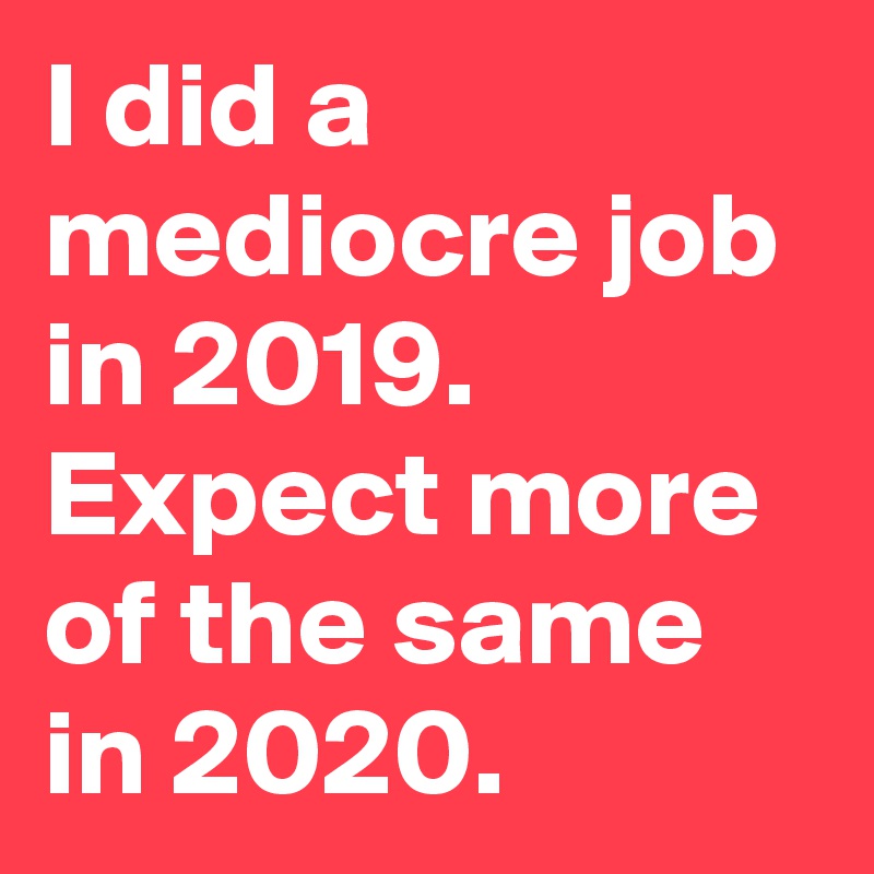 I did a mediocre job in 2019. Expect more of the same in 2020.