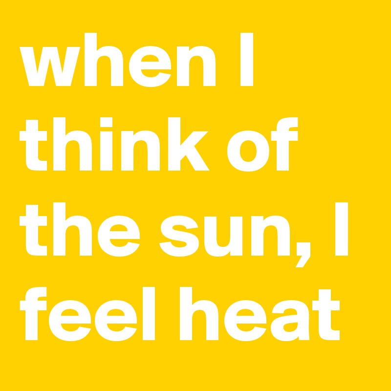 when I think of the sun, I feel heat