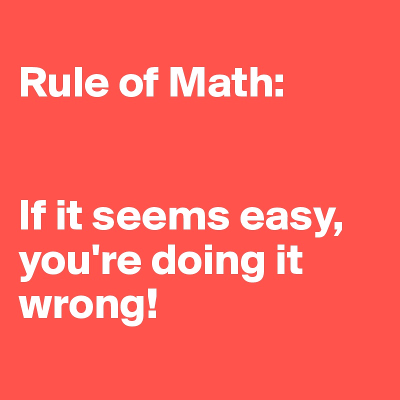 
Rule of Math: 


If it seems easy, you're doing it wrong!
