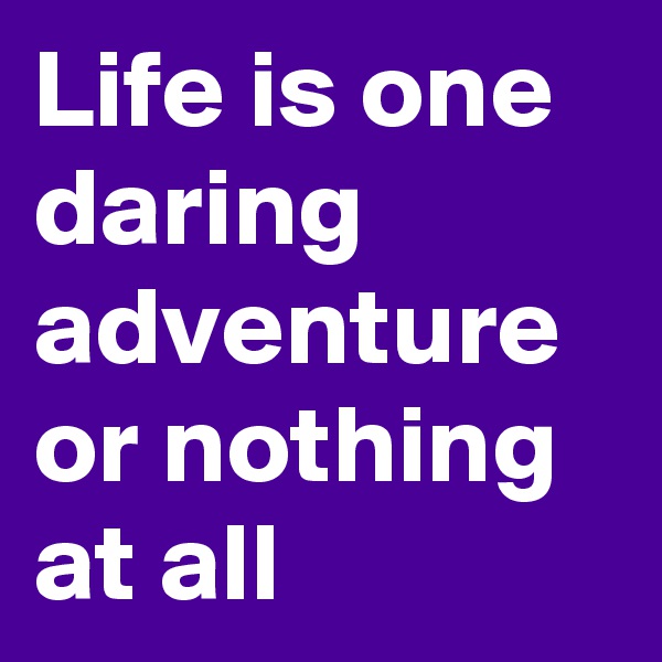 Life is one daring adventure or nothing at all