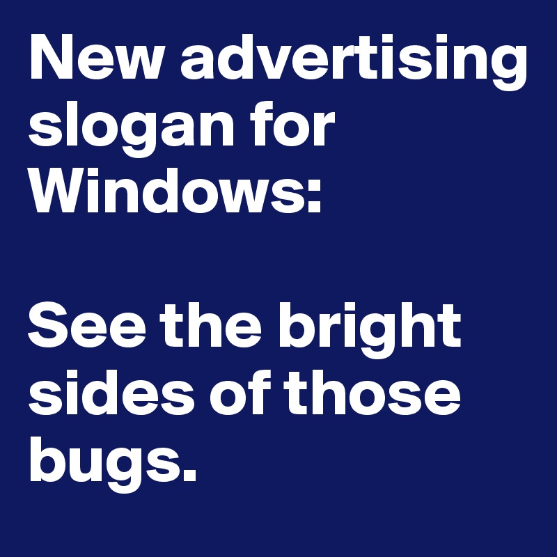 New advertising slogan for Windows:

See the bright sides of those bugs.