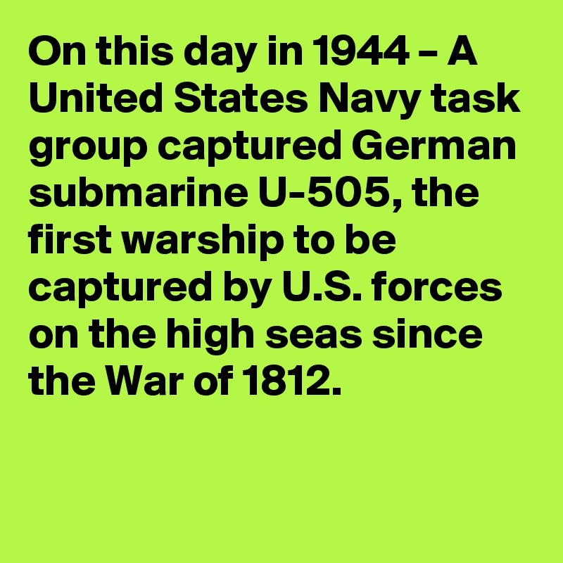 On this day in 1944 – A United States Navy task group captured German submarine U-505, the first warship to be captured by U.S. forces on the high seas since the War of 1812.