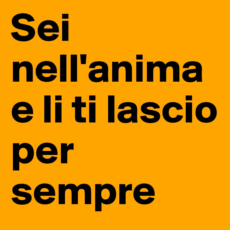 Sei nell'anima e li ti lascio per sempre