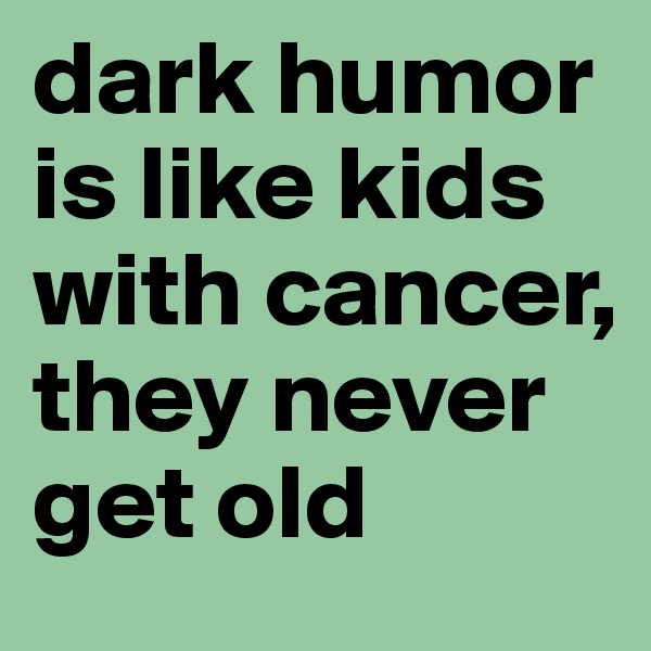 dark humor is like kids with cancer, they never get old 