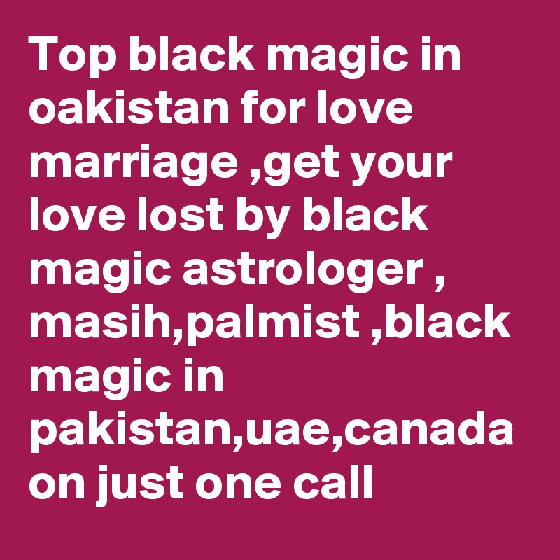 Top black magic in oakistan for love marriage ,get your love lost by black magic astrologer , masih,palmist ,black magic in pakistan,uae,canada
on just one call