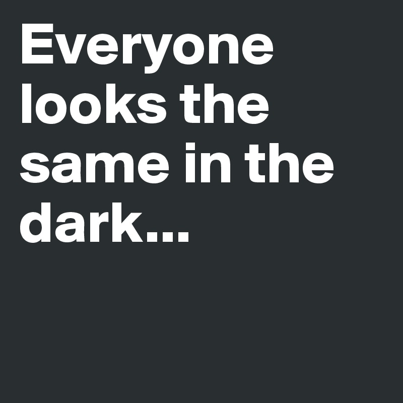 Everyone looks the same in the dark...

