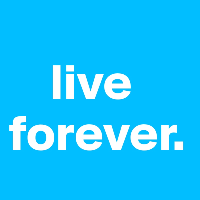  
    live
forever.