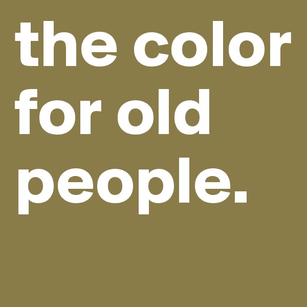 the color for old people.