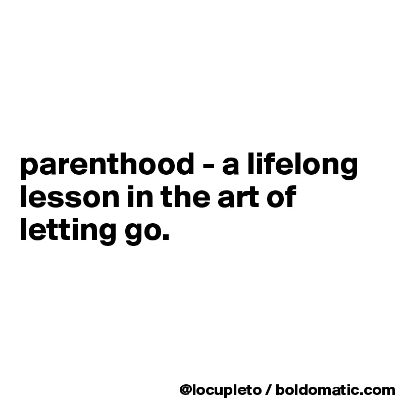 



parenthood - a lifelong lesson in the art of letting go. 



