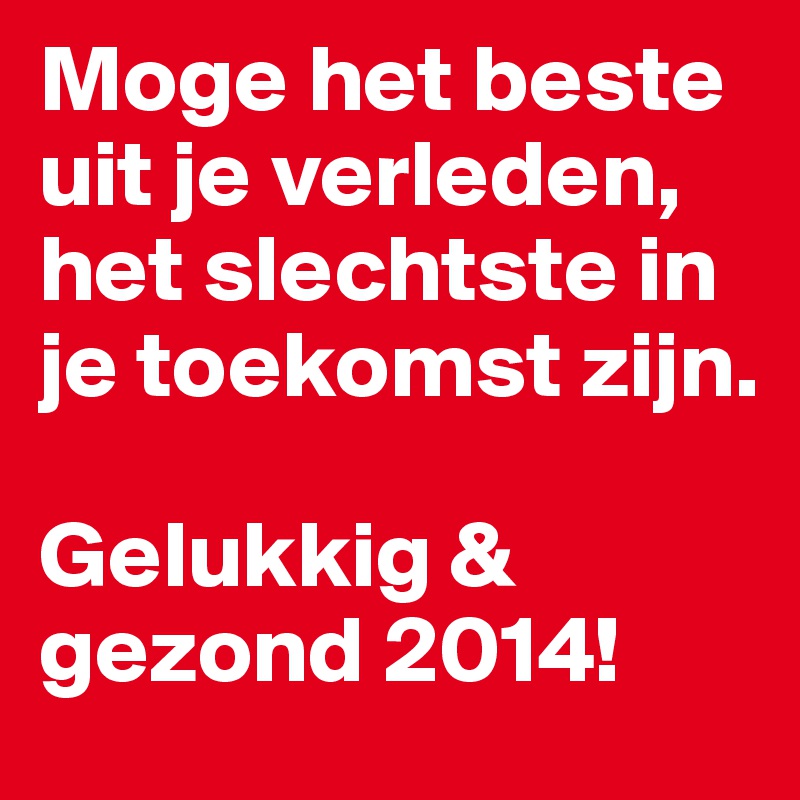 Moge het beste uit je verleden, 
het slechtste in je toekomst zijn.

Gelukkig & gezond 2014!