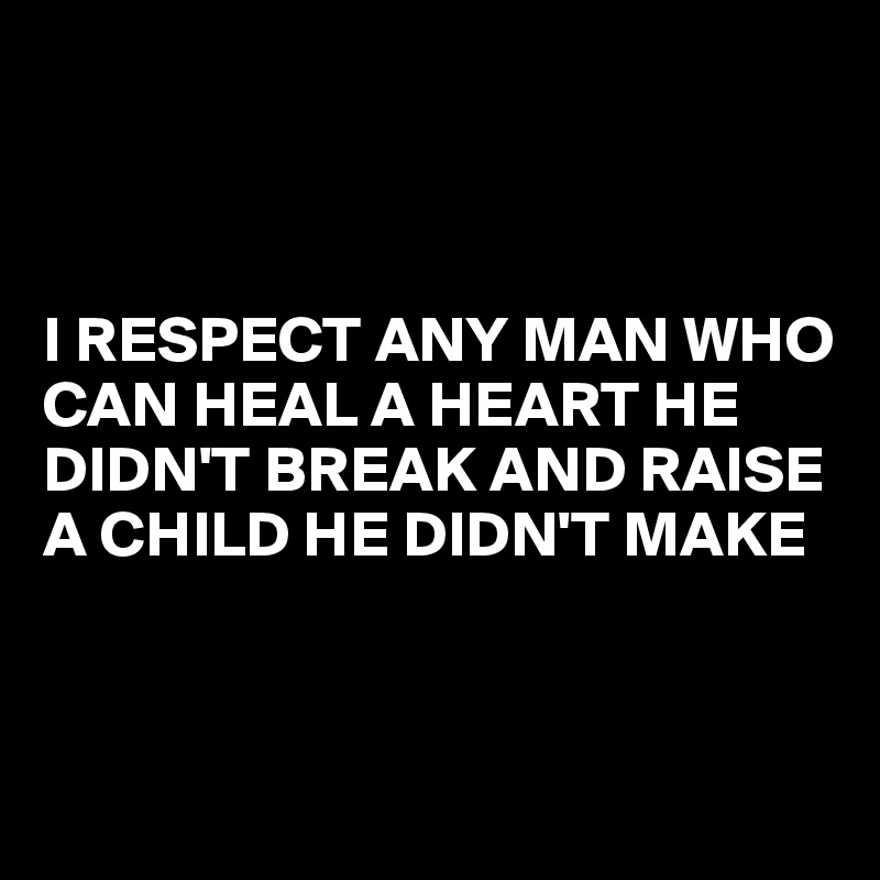 



I RESPECT ANY MAN WHO CAN HEAL A HEART HE DIDN'T BREAK AND RAISE A CHILD HE DIDN'T MAKE


