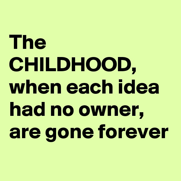 
The CHILDHOOD, 
when each idea had no owner, are gone forever 
 