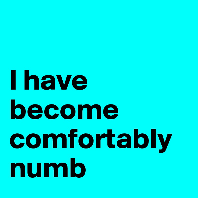 

I have become comfortably numb 
