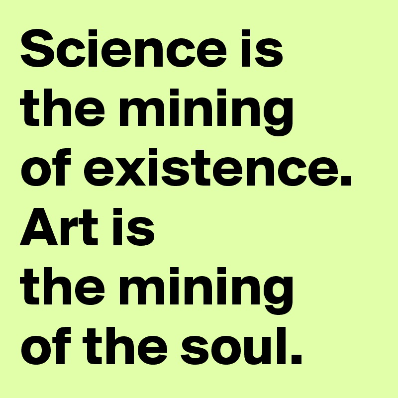 Science is the mining 
of existence.
Art is 
the mining 
of the soul.