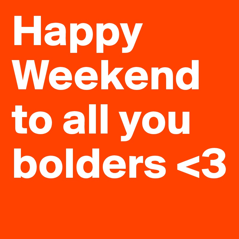 Happy Weekend to all you bolders <3