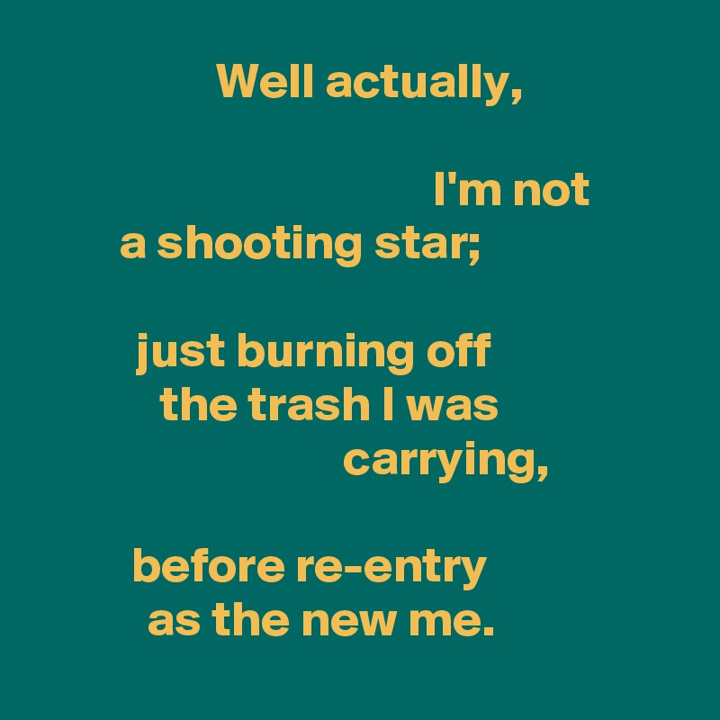 Well actually,

I'm not
 a shooting star;

just burning off the trash I was carrying, 

before re-entry as the new me.
