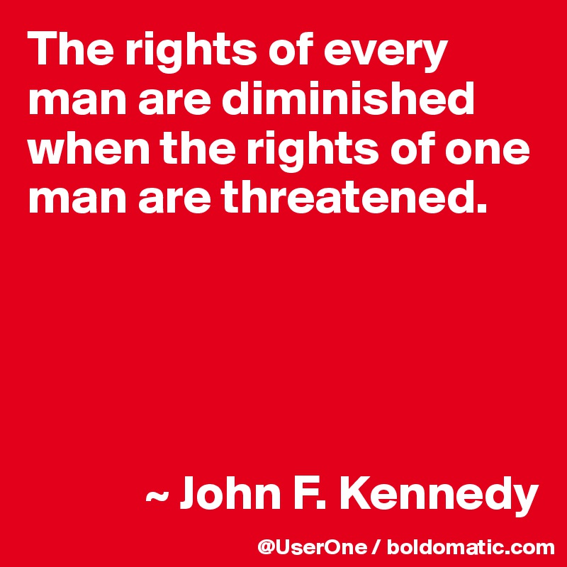 The rights of every man are diminished when the rights of one man are threatened.





            ~ John F. Kennedy