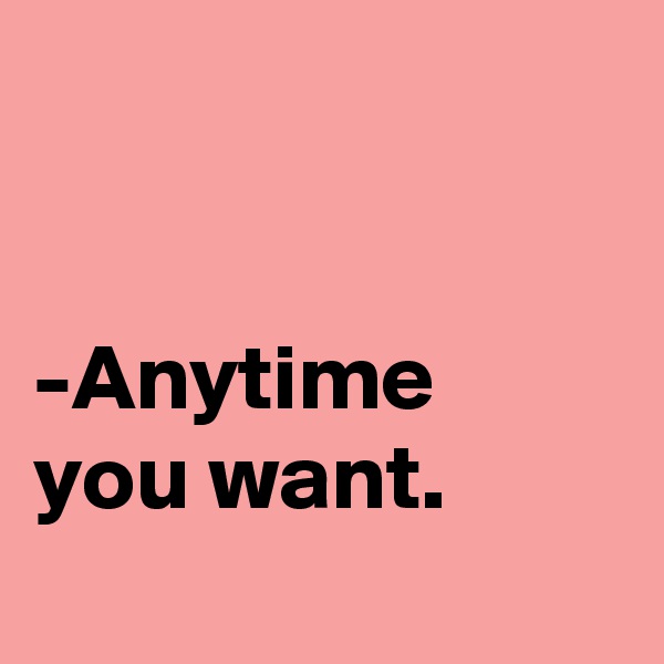 


-Anytime 
you want.
