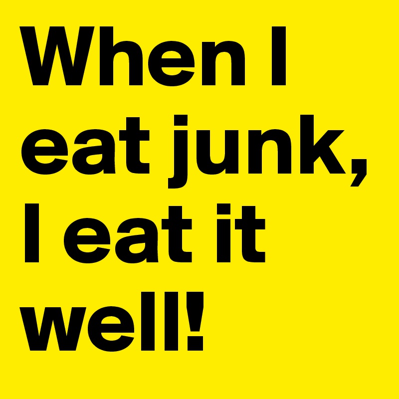 When I eat junk, I eat it well!