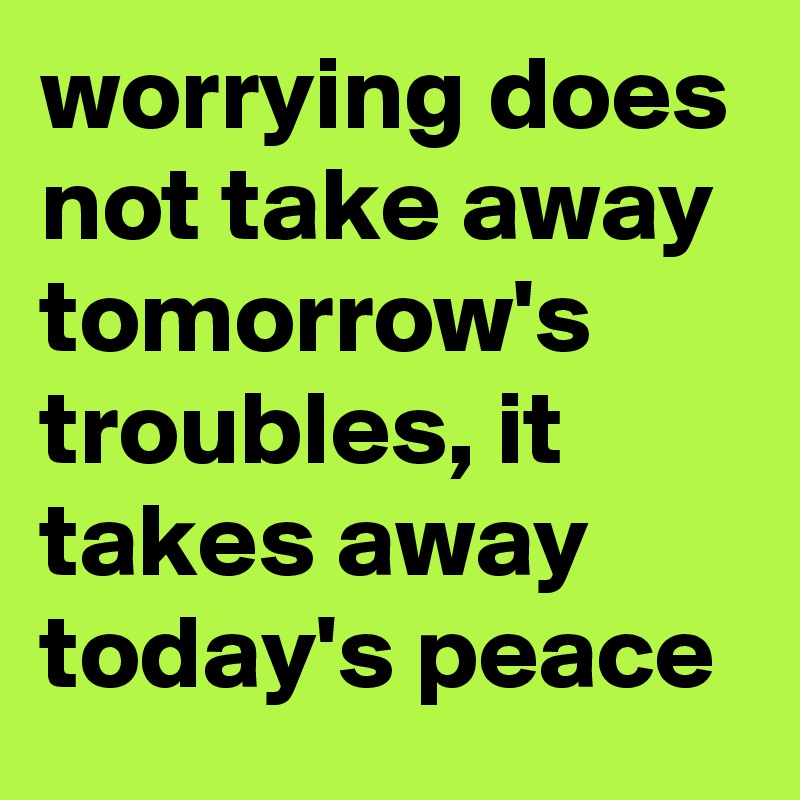 worrying does not take away tomorrow's troubles, it takes away today's peace 