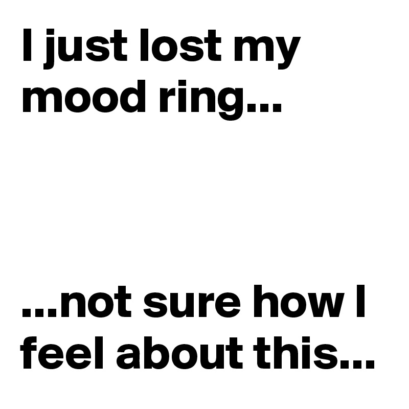 I just lost my mood ring...



...not sure how I feel about this...