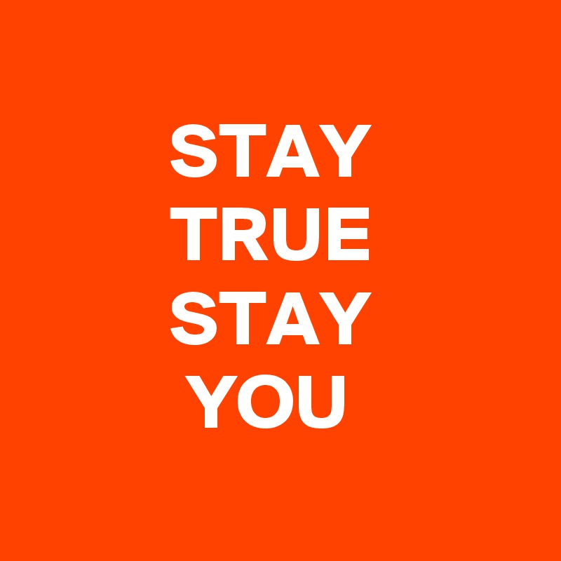     
         STAY
         TRUE
         STAY
          YOU
