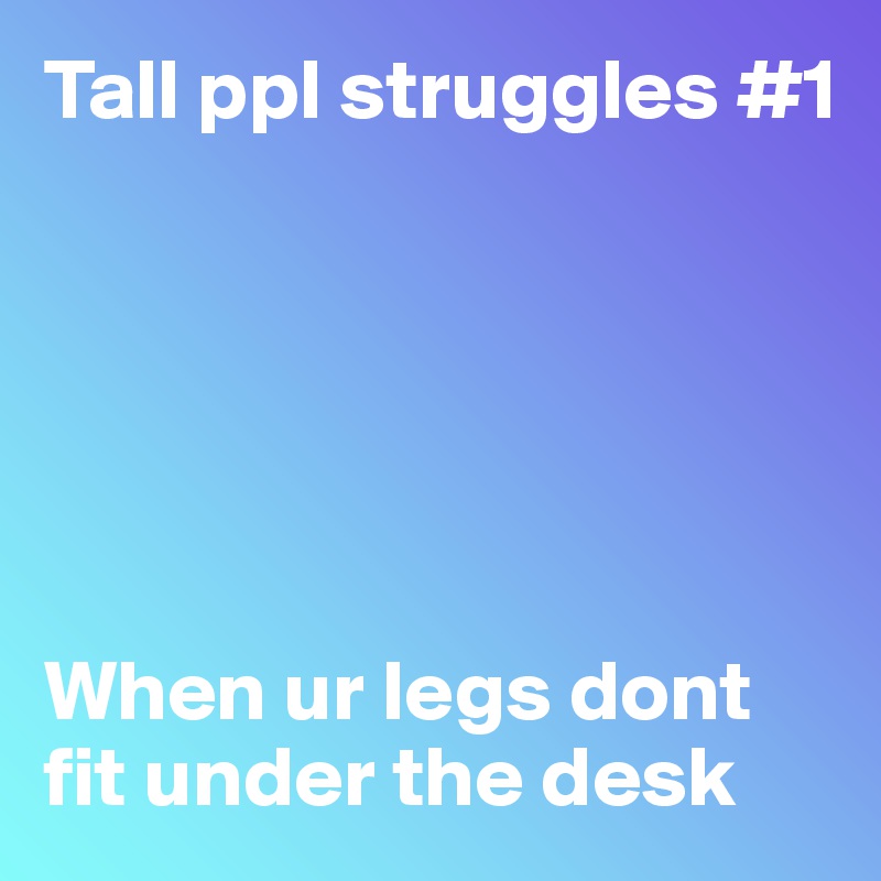 Tall ppl struggles #1






When ur legs dont fit under the desk