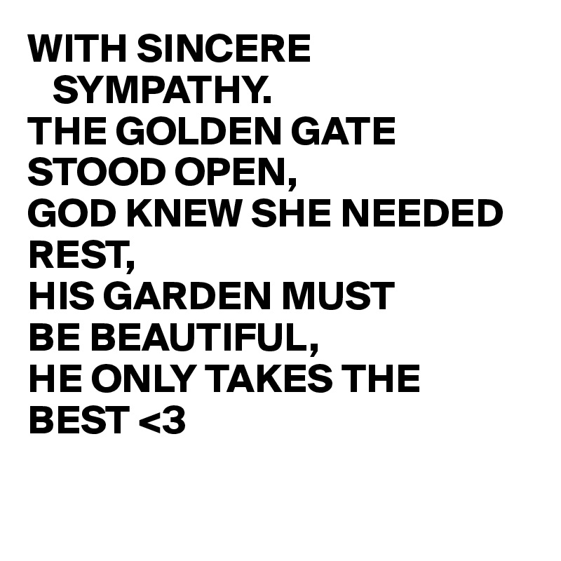 WITH SINCERE    
   SYMPATHY.
THE GOLDEN GATE STOOD OPEN,
GOD KNEW SHE NEEDED REST,
HIS GARDEN MUST
BE BEAUTIFUL,
HE ONLY TAKES THE 
BEST <3

